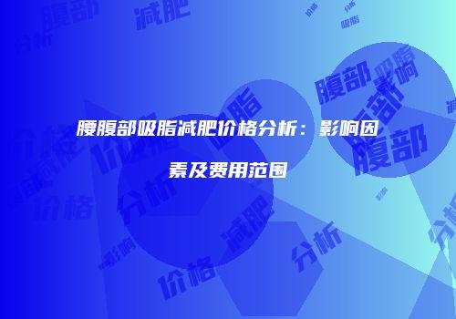 腰腹部吸脂减肥价格分析：影响因素及费用范围