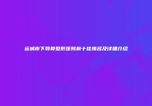 运城市下颚骨整形医院前十佳排名及详细介绍