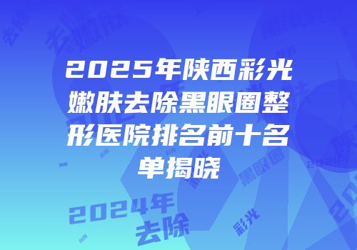 2025年陕西彩光嫩肤去除黑眼圈整形医院排名前十名单揭晓