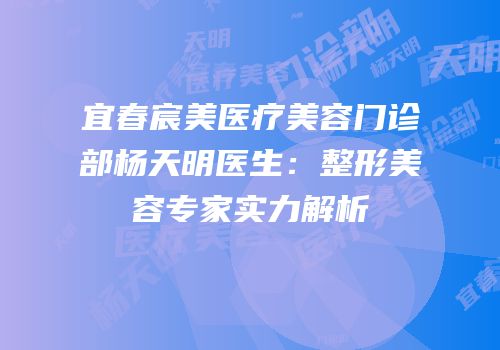 宜春宸美医疗美容门诊部杨天明医生：整形美容专家实力解析
