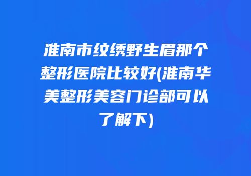 淮南市纹绣野生眉那个整形医院比较好(淮南华美整形美容门诊部可以了解下)