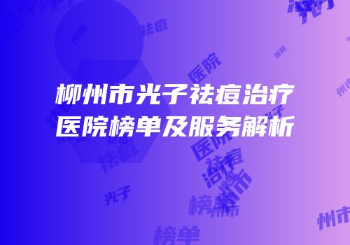 柳州市光子祛痘治疗医院榜单及服务解析