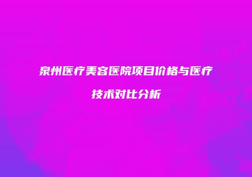 泉州医疗美容医院项目价格与医疗技术对比分析