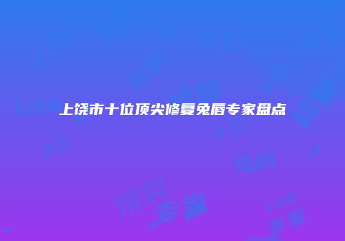 上饶市十位顶尖修复兔唇专家盘点