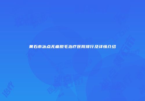黄石市冰点无痛脱毛治疗医院排行及详情介绍