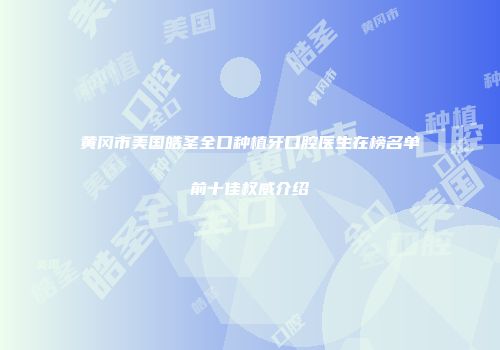 黄冈市美国皓圣全口种植牙口腔医生在榜名单前十佳权威介绍