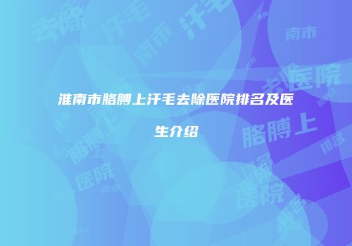 淮南市胳膊上汗毛去除医院排名及医生介绍