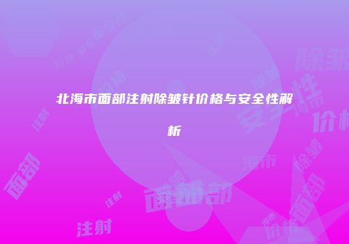 北海市面部注射除皱针价格与安全性解析