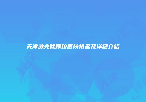 天津激光除颈纹医院排名及详细介绍