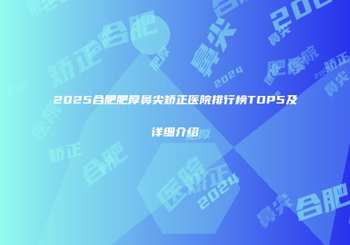 2025合肥肥厚鼻尖矫正医院排行榜TOP5及详细介绍