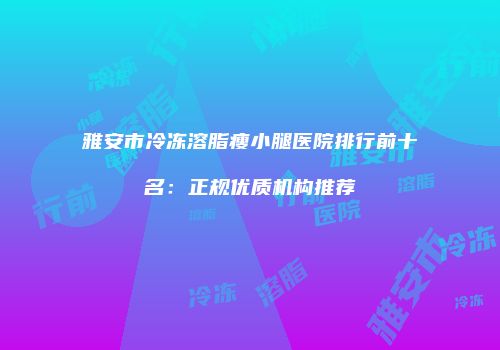 雅安市冷冻溶脂瘦小腿医院排行前十名：正规优质机构推荐
