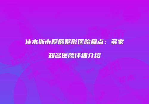 佳木斯市厚唇整形医院盘点：多家知名医院详细介绍