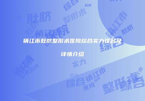 镇江市肚脐整形术医院综合实力排名及详情介绍