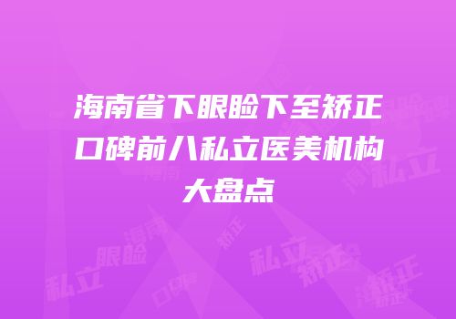 海南省下眼睑下至矫正口碑前八私立医美机构大盘点