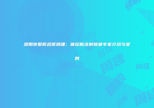 洛阳市整形名医周建：波尿酸注射除皱专家介绍与案例
