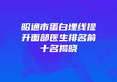 昭通市蛋白埋线提升面部医生排名前十名揭晓
