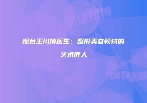 烟台王川搏医生：整形美容领域的艺术匠人