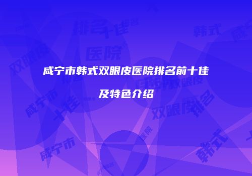 咸宁市韩式双眼皮医院排名前十佳及特色介绍