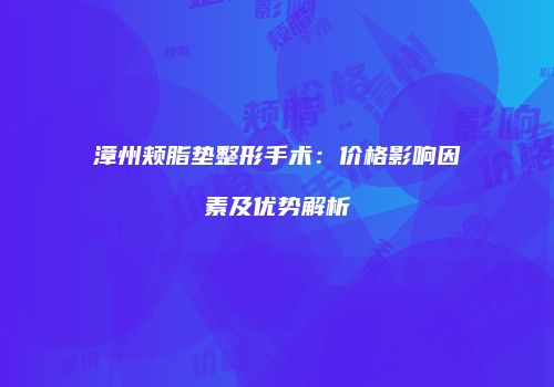 漳州颊脂垫整形手术：价格影响因素及优势解析