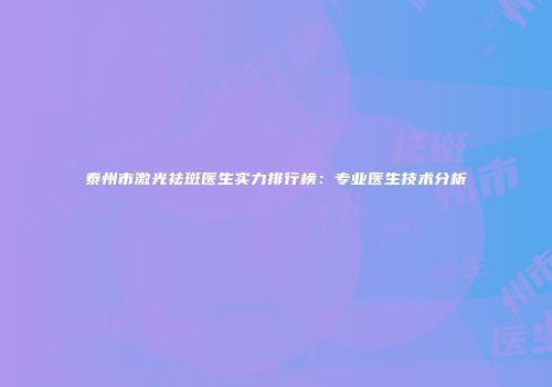 泰州市激光祛斑医生实力排行榜：专业医生技术分析