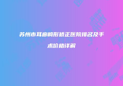 苏州市耳廊畸形矫正医院排名及手术价格详解