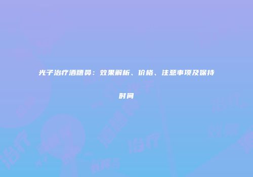 光子治疗酒糟鼻：效果解析、价格、注意事项及保持时间
