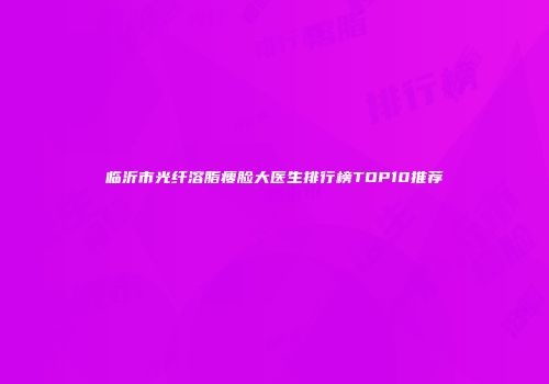 临沂市光纤溶脂瘦脸大医生排行榜TOP10推荐