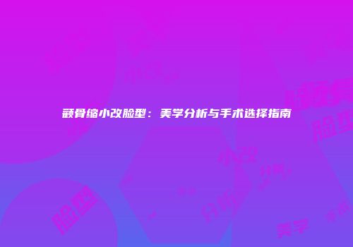 颧骨缩小改脸型：美学分析与手术选择指南