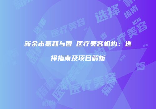 新余市嘉和与香溋医疗美容机构：选择指南及项目解析