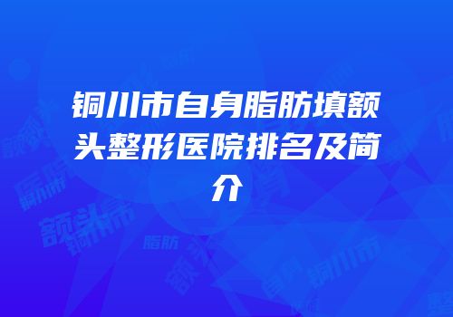 铜川市自身脂肪填额头整形医院排名及简介