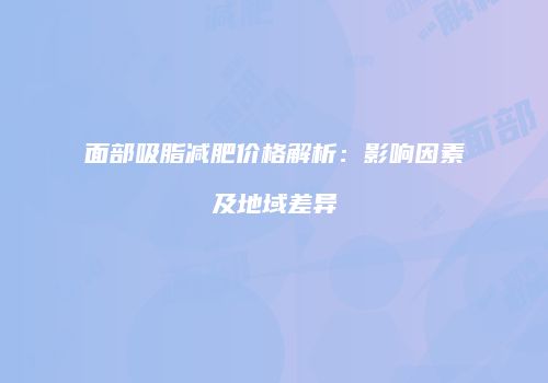面部吸脂减肥价格解析：影响因素及地域差异