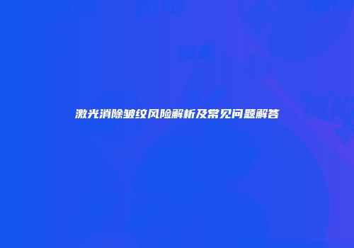 激光消除皱纹风险解析及常见问题解答