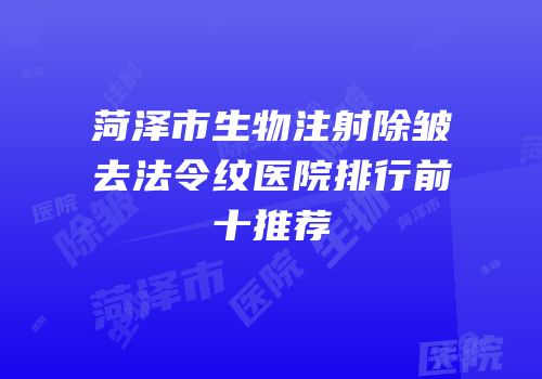 菏泽市生物注射除皱去法令纹医院排行前十推荐