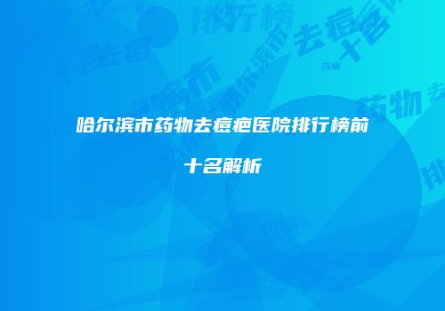 哈尔滨市药物去痘疤医院排行榜前十名解析
