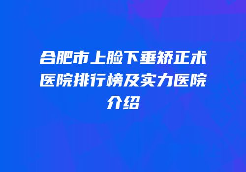 合肥市上脸下垂矫正术医院排行榜及实力医院介绍