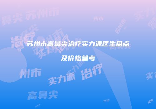 苏州市高鼻尖治疗实力派医生盘点及价格参考