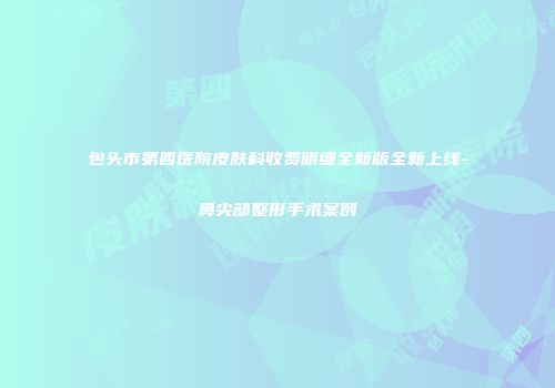 包头市第四医院皮肤科收费明细全新版全新上线-鼻尖部整形手术案例