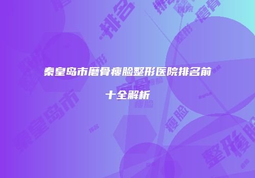 秦皇岛市磨骨瘦脸整形医院排名前十全解析