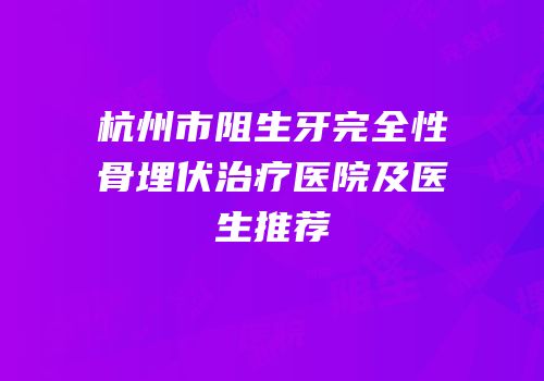 杭州市阻生牙完全性骨埋伏治疗医院及医生推荐