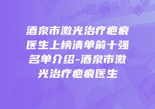 酒泉市激光治疗疤痕医生上榜清单前十强名单介绍-酒泉市激光治疗疤痕医生