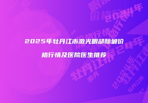 2025年牡丹江市激光眼部除皱价格行情及医院医生推荐