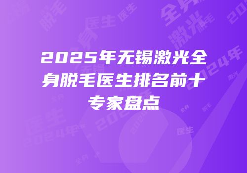 2025年无锡激光全身脱毛医生排名前十专家盘点
