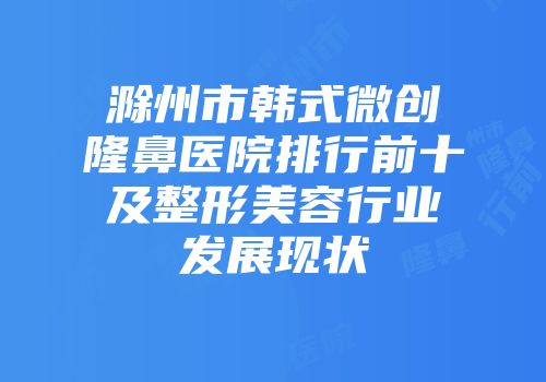 滁州市韩式微创隆鼻医院排行前十及整形美容行业发展现状
