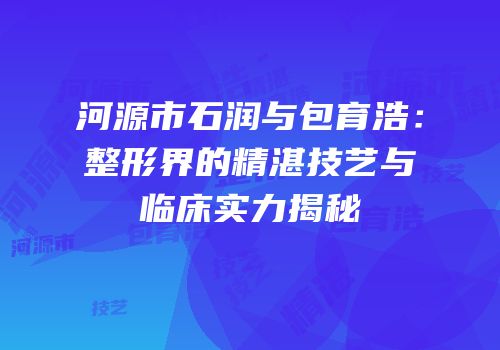 河源市石润与包育浩：整形界的精湛技艺与临床实力揭秘