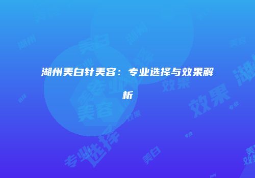 湖州美白针美容：专业选择与效果解析