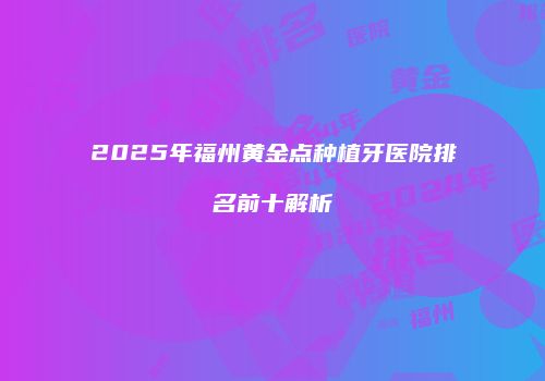 2025年福州黄金点种植牙医院排名前十解析