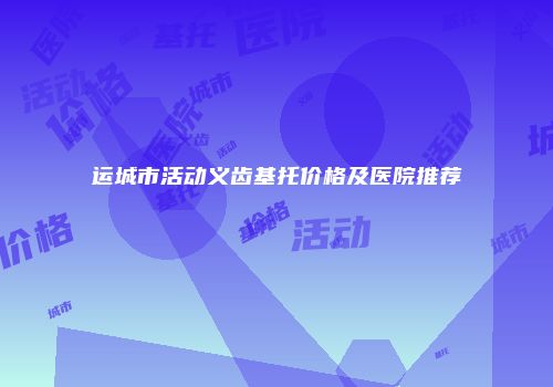 运城市活动义齿基托价格及医院推荐