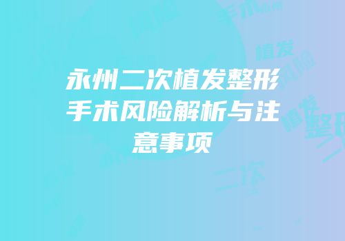 永州二次植发整形手术风险解析与注意事项