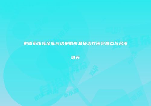 黔南布依族苗族自治州畸形耳朵治疗医院盘点与名医推荐