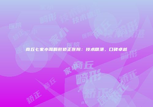 商丘七家小耳畸形矫正医院：技术精湛，口碑卓越